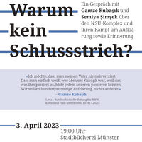 Auf dem Flyer stehen die Informationen zur Veranstaltung. Der Titel lautet ‚Ein Gespräch mit Gamze Kubaşık und Semiya Şimşek über den NSU-Komplex und ihren Kampf um Aufklärung sowie Erinnerung‘ und findet statt am 3. April 2023 um 19 Uhr in der Stadtbücherei in Münster. Dabei steht ein Zitat von Gamze Kubaşık: ‚Ich möchte, dass man meinen Vater niemals vergisst. Dass man einfach weiß, wer Mehmet Kubaşık war, weil das, 
was ihm passiert ist, hätte jedem anderen passieren können. Wir wollen hunde